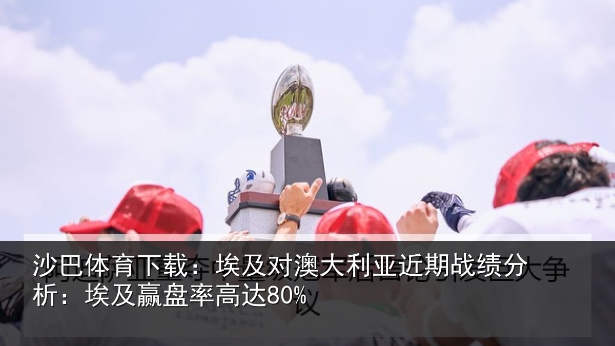 沙巴体育下载:埃及对澳大利亚近期战绩分析:埃及赢盘率高达80%