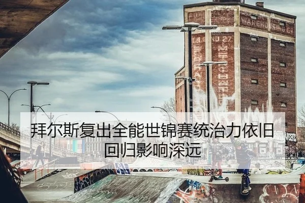 拜尔斯复出全能世锦赛统治力依旧 回归影响深远