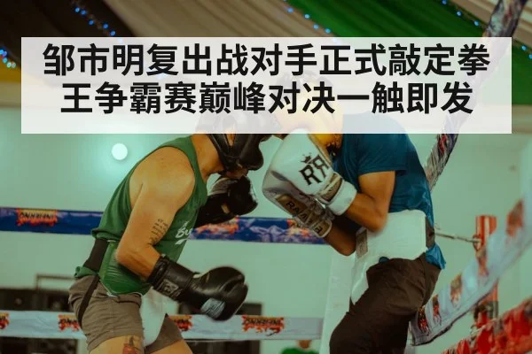 邹市明复出战对手正式敲定拳王争霸赛巅峰对决一触即发