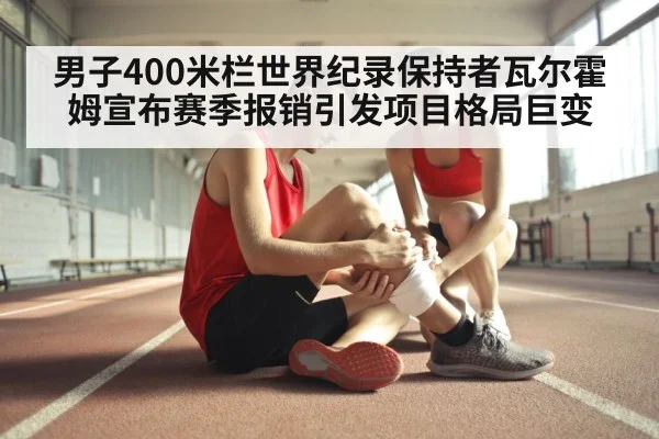 男子400米栏世界纪录保持者瓦尔霍姆宣布赛季报销引发项目格局巨变