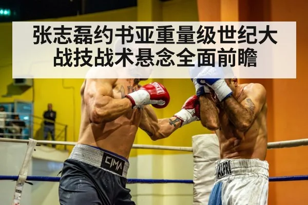 张志磊约书亚重量级世纪大战技战术悬念全面前瞻