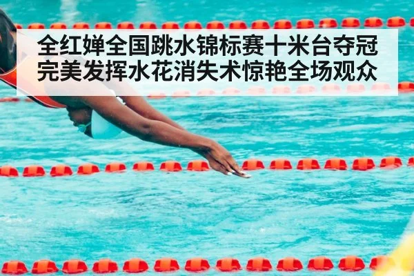 全红婵全国跳水锦标赛十米台夺冠完美发挥水花消失术惊艳全场观众