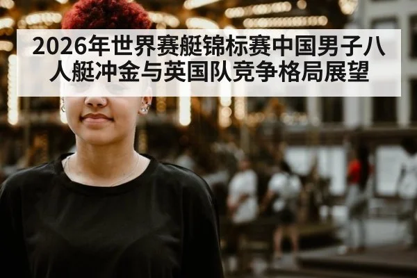 2026年世界赛艇锦标赛中国男子八人艇冲金与英国队竞争格局展望