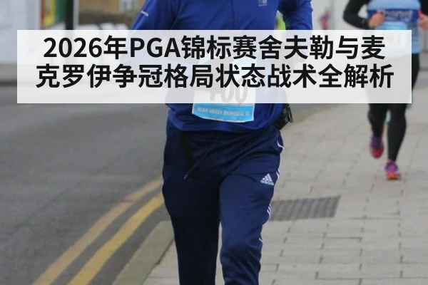 2026年PGA锦标赛舍夫勒与麦克罗伊争冠格局状态战术全解析